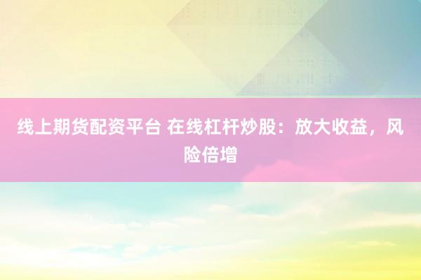 线上期货配资平台 在线杠杆炒股：放大收益，风险倍增
