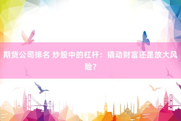 期货公司排名 炒股中的杠杆：撬动财富还是放大风险？