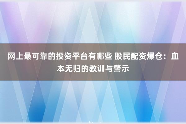 网上最可靠的投资平台有哪些 股民配资爆仓：血本无归的教训与警示