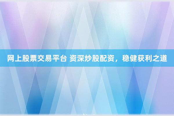 网上股票交易平台 资深炒股配资，稳健获利之道