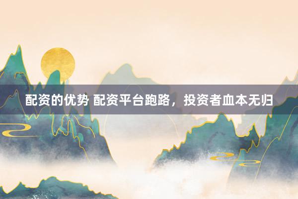配资的优势 配资平台跑路，投资者血本无归