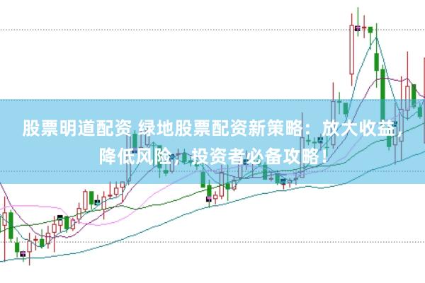 股票明道配资 绿地股票配资新策略：放大收益，降低风险，投资者必备攻略！