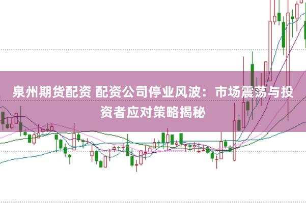 泉州期货配资 配资公司停业风波：市场震荡与投资者应对策略揭秘