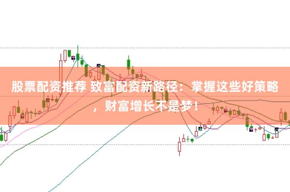 股票配资推荐 致富配资新路径：掌握这些好策略，财富增长不是梦！