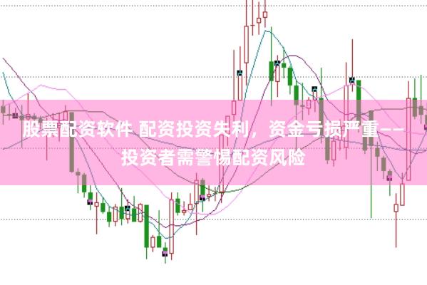 股票配资软件 配资投资失利，资金亏损严重——投资者需警惕配资风险
