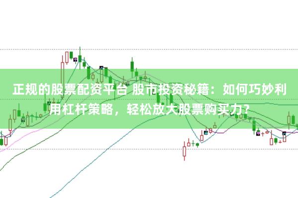 正规的股票配资平台 股市投资秘籍：如何巧妙利用杠杆策略，轻松放大股票购买力？