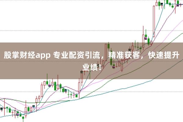 股掌财经app 专业配资引流，精准获客，快速提升业绩！