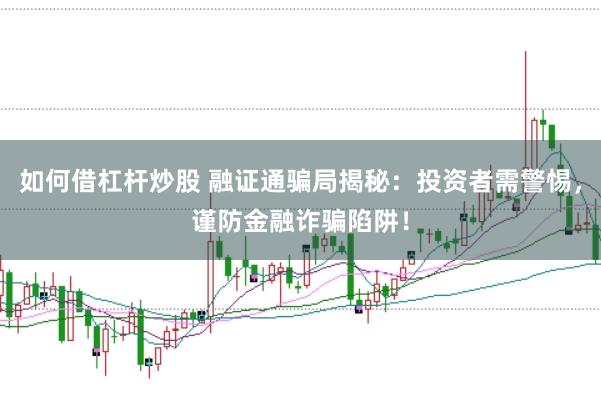 如何借杠杆炒股 融证通骗局揭秘：投资者需警惕，谨防金融诈骗陷阱！