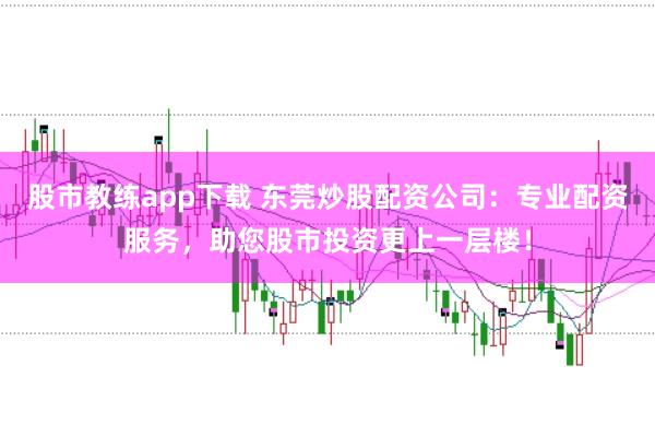 股市教练app下载 东莞炒股配资公司：专业配资服务，助您股市投资更上一层楼！