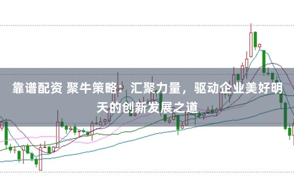 靠谱配资 聚牛策略：汇聚力量，驱动企业美好明天的创新发展之道