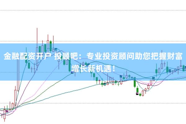 金融配资开户 投顾吧：专业投资顾问助您把握财富增长新机遇！