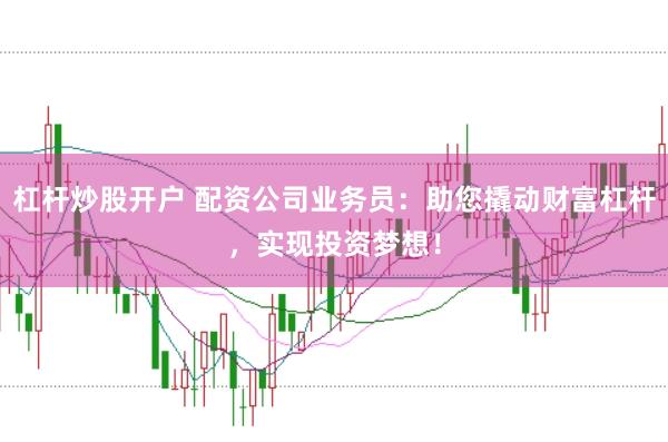 杠杆炒股开户 配资公司业务员：助您撬动财富杠杆，实现投资梦想！