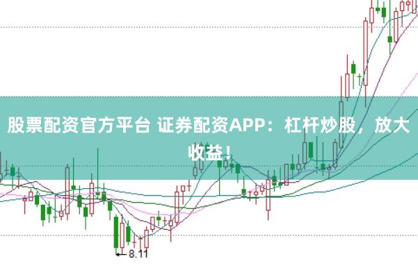 股票配资官方平台 证券配资APP：杠杆炒股，放大收益！