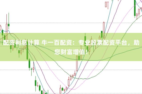 配资利息计算 牛一百配资：专业股票配资平台，助您财富增值！