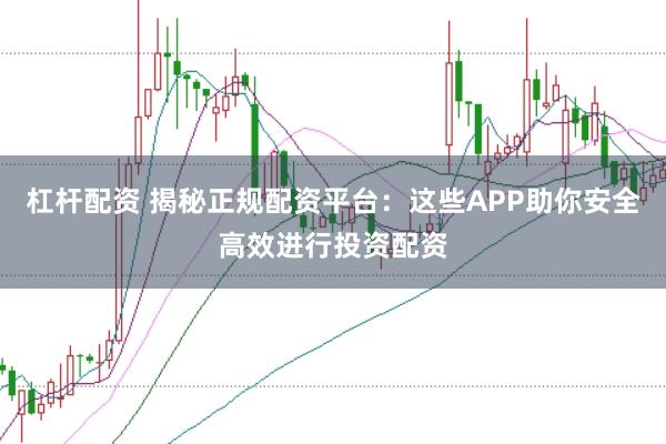 杠杆配资 揭秘正规配资平台：这些APP助你安全高效进行投资配资