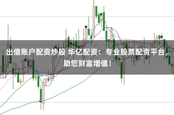 出借账户配资炒股 华亿配资：专业股票配资平台，助您财富增值！