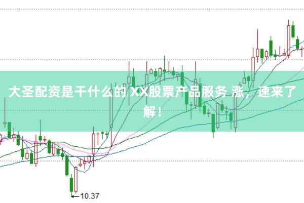大圣配资是干什么的 XX股票产品服务 涨，速来了解！