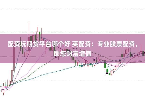 配资玩期货平台哪个好 英配资：专业股票配资，助您财富增值