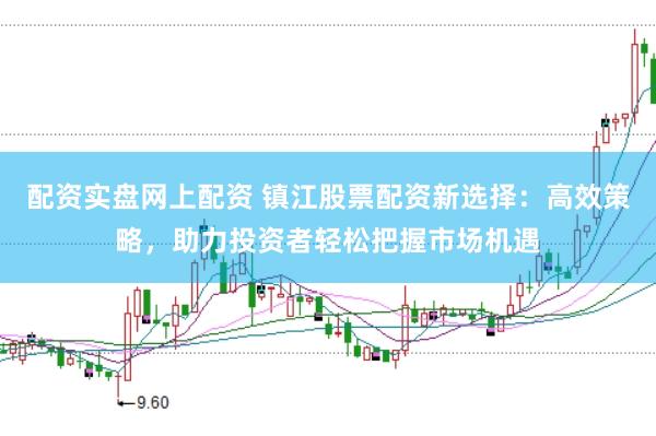 配资实盘网上配资 镇江股票配资新选择：高效策略，助力投资者轻松把握市场机遇