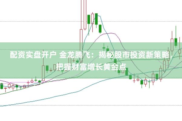 配资实盘开户 金龙腾飞：揭秘股市投资新策略，把握财富增长黄金点