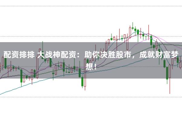 配资排排 大战神配资：助你决胜股市，成就财富梦想！