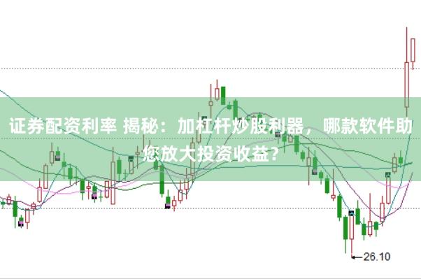 证券配资利率 揭秘：加杠杆炒股利器，哪款软件助您放大投资收益？
