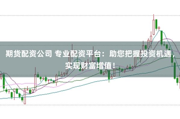 期货配资公司 专业配资平台：助您把握投资机遇，实现财富增值！