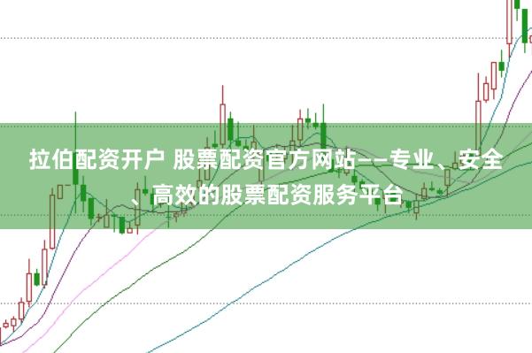 拉伯配资开户 股票配资官方网站——专业、安全、高效的股票配资服务平台