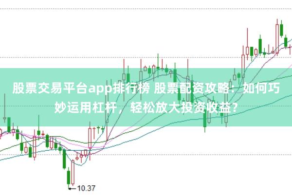 股票交易平台app排行榜 股票配资攻略：如何巧妙运用杠杆，轻松放大投资收益？