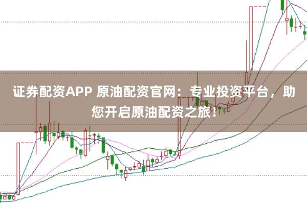 证券配资APP 原油配资官网：专业投资平台，助您开启原油配资之旅！