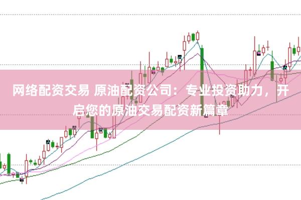 网络配资交易 原油配资公司：专业投资助力，开启您的原油交易配资新篇章