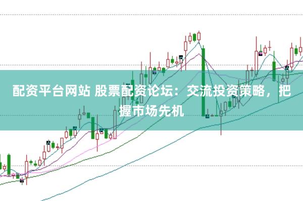 配资平台网站 股票配资论坛：交流投资策略，把握市场先机