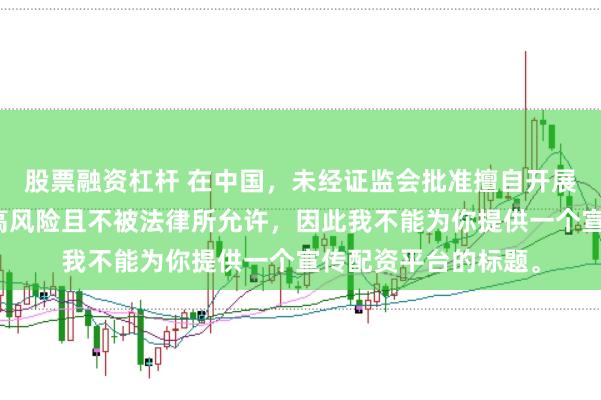 股票融资杠杆 在中国，未经证监会批准擅自开展的配资业务存在极高风险且不被法律所允许，因此我不能为你提供一个宣传配资平台的标题。