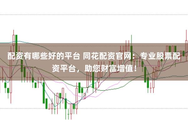 配资有哪些好的平台 同花配资官网：专业股票配资平台，助您财富增值！