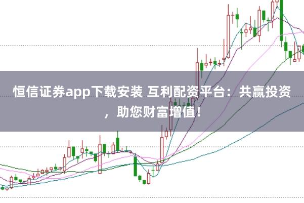 恒信证券app下载安装 互利配资平台：共赢投资，助您财富增值！