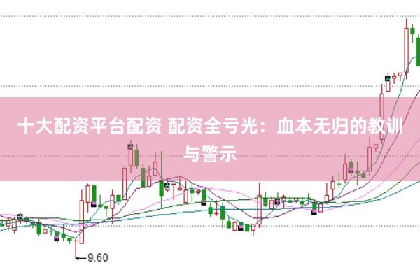 十大配资平台配资 配资全亏光：血本无归的教训与警示