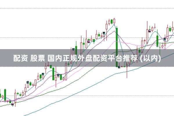配资 股票 国内正规外盘配资平台推荐 (以内)