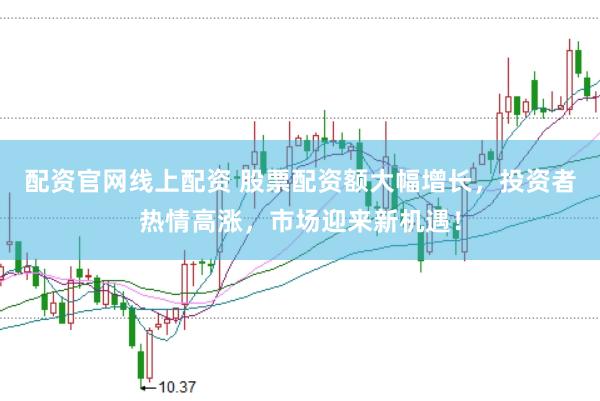 配资官网线上配资 股票配资额大幅增长，投资者热情高涨，市场迎来新机遇！