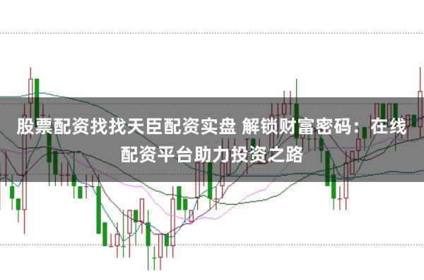 股票配资找找天臣配资实盘 解锁财富密码：在线配资平台助力投资之路