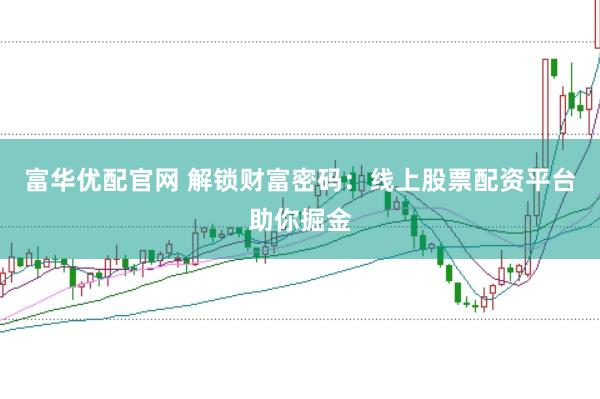 富华优配官网 解锁财富密码：线上股票配资平台助你掘金