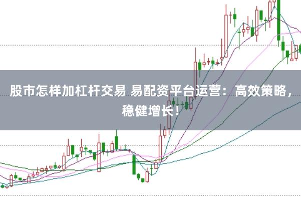股市怎样加杠杆交易 易配资平台运营：高效策略，稳健增长！
