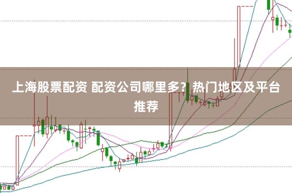 上海股票配资 配资公司哪里多？热门地区及平台推荐