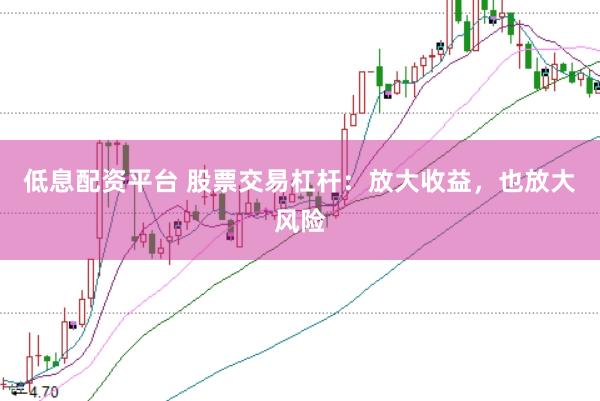 低息配资平台 股票交易杠杆：放大收益，也放大风险
