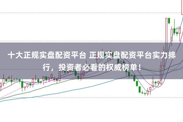 十大正规实盘配资平台 正规实盘配资平台实力排行，投资者必看的权威榜单！