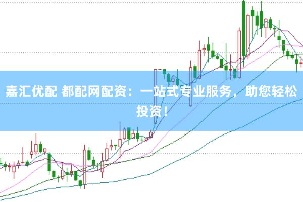 嘉汇优配 都配网配资：一站式专业服务，助您轻松投资！