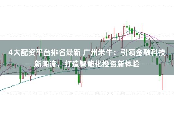 4大配资平台排名最新 广州米牛：引领金融科技新潮流，打造智能化投资新体验