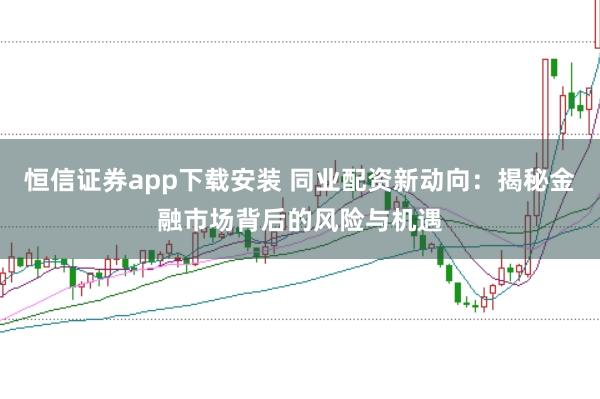 恒信证券app下载安装 同业配资新动向：揭秘金融市场背后的风险与机遇