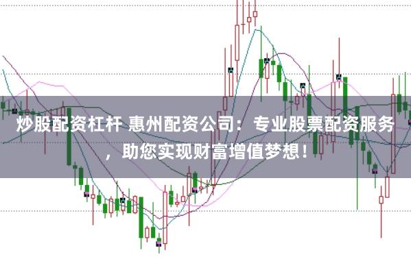 炒股配资杠杆 惠州配资公司：专业股票配资服务，助您实现财富增值梦想！