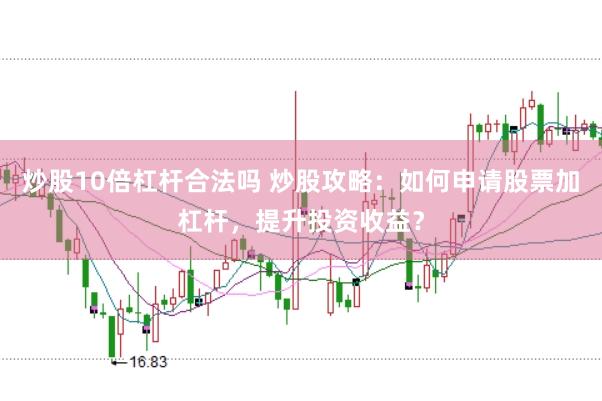 炒股10倍杠杆合法吗 炒股攻略：如何申请股票加杠杆，提升投资收益？