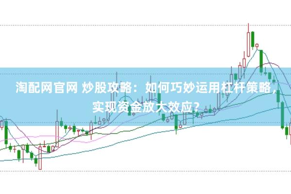 淘配网官网 炒股攻略：如何巧妙运用杠杆策略，实现资金放大效应？